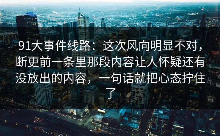 91大事件线路：这次风向明显不对，断更前一条里那段内容让人怀疑还有没放出的内容，一句话就把心态拧住了