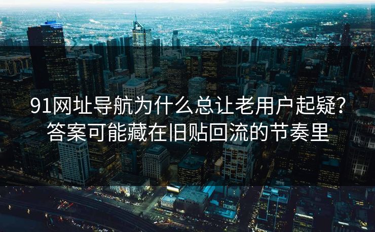 91网址导航为什么总让老用户起疑？答案可能藏在旧贴回流的节奏里