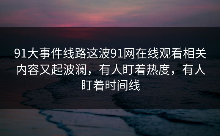 91大事件线路这波91网在线观看相关内容又起波澜，有人盯着热度，有人盯着时间线