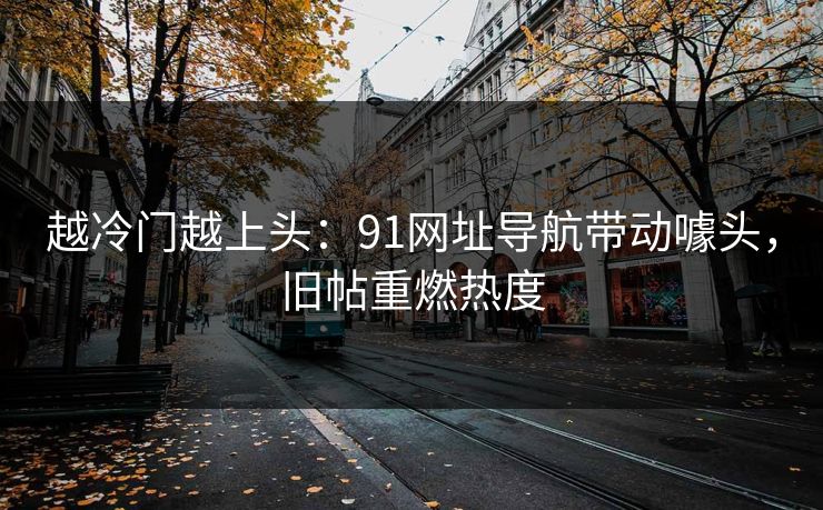 越冷门越上头：91网址导航带动噱头，旧帖重燃热度