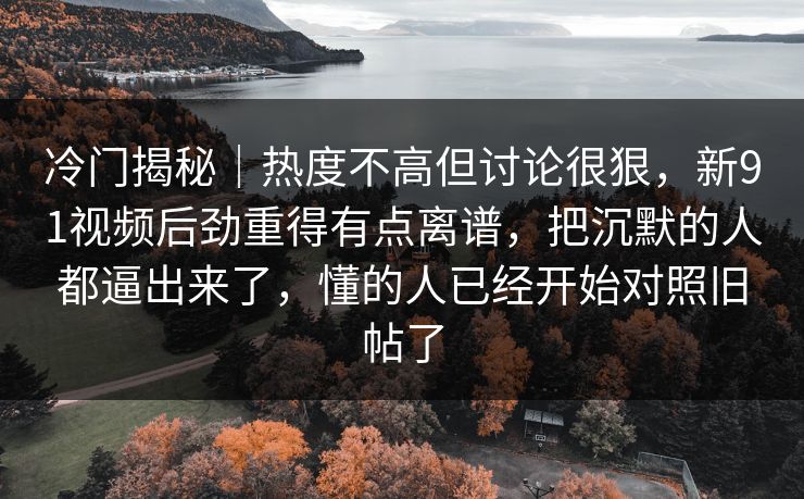 冷门揭秘｜热度不高但讨论很狠，新91视频后劲重得有点离谱，把沉默的人都逼出来了，懂的人已经开始对照旧帖了