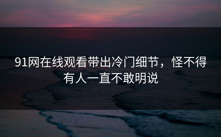 91网在线观看带出冷门细节，怪不得有人一直不敢明说