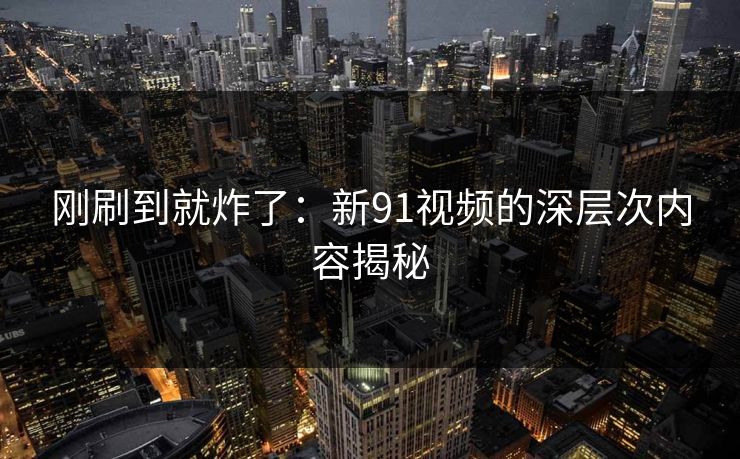 刚刷到就炸了：新91视频的深层次内容揭秘
