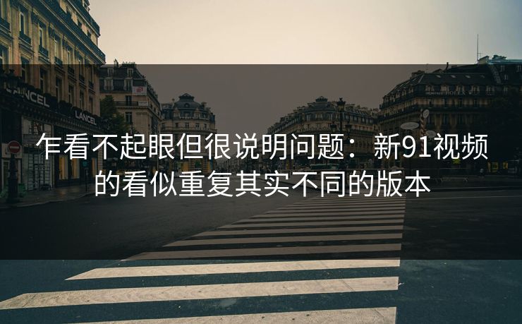 乍看不起眼但很说明问题：新91视频的看似重复其实不同的版本