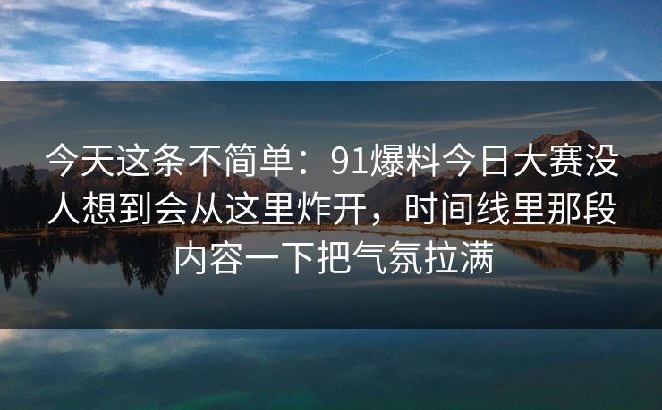 今天这条不简单：91爆料今日大赛没人想到会从这里炸开，时间线里那段内容一下把气氛拉满