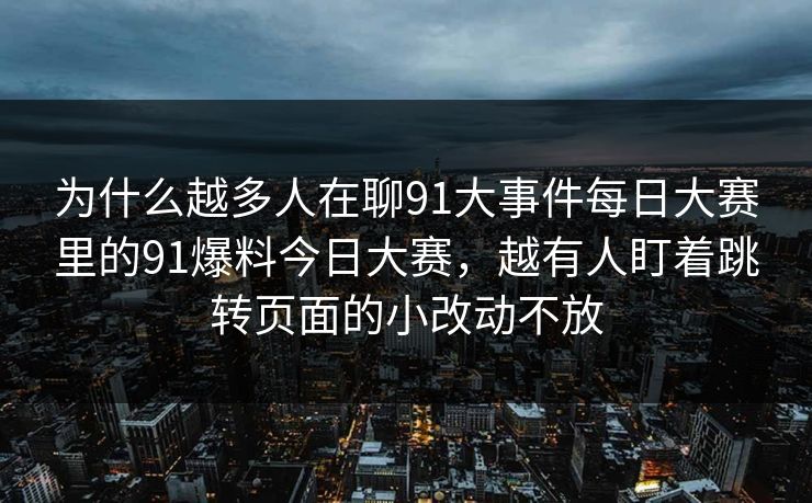为什么越多人在聊91大事件每日大赛里的91爆料今日大赛，越有人盯着跳转页面的小改动不放