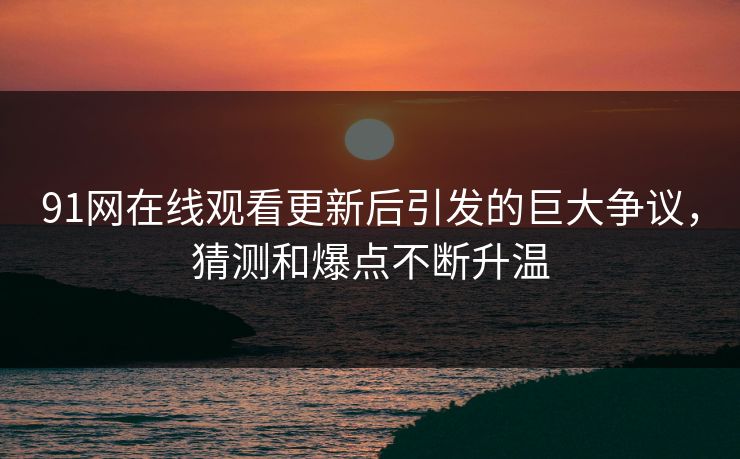 91网在线观看更新后引发的巨大争议，猜测和爆点不断升温
