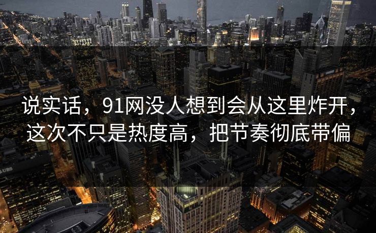 说实话，91网没人想到会从这里炸开，这次不只是热度高，把节奏彻底带偏