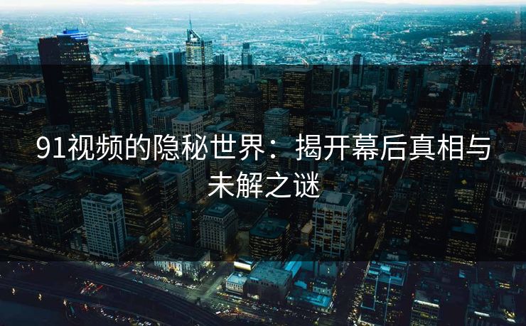 91视频的隐秘世界：揭开幕后真相与未解之谜