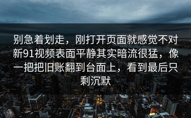别急着划走，刚打开页面就感觉不对新91视频表面平静其实暗流很猛，像一把把旧账翻到台面上，看到最后只剩沉默