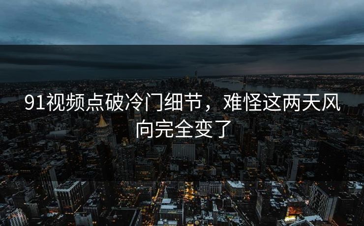 91视频点破冷门细节，难怪这两天风向完全变了