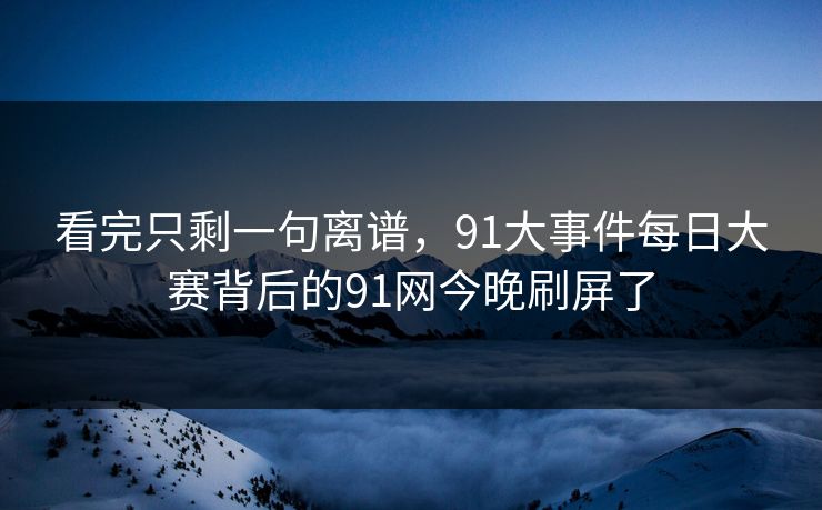 看完只剩一句离谱，91大事件每日大赛背后的91网今晚刷屏了