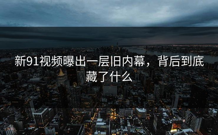新91视频曝出一层旧内幕，背后到底藏了什么