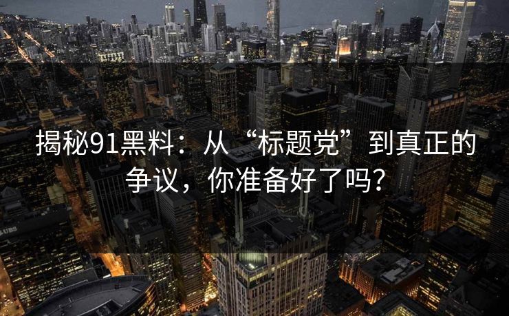 揭秘91黑料：从“标题党”到真正的争议，你准备好了吗？