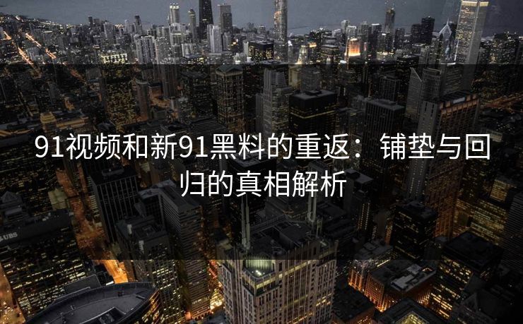 91视频和新91黑料的重返：铺垫与回归的真相解析