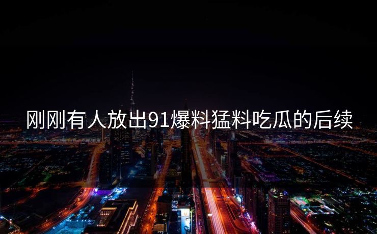 刚刚有人放出91爆料猛料吃瓜的后续