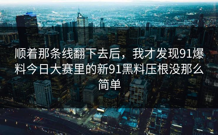 顺着那条线翻下去后，我才发现91爆料今日大赛里的新91黑料压根没那么简单