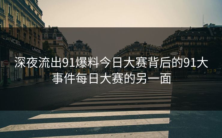 深夜流出91爆料今日大赛背后的91大事件每日大赛的另一面