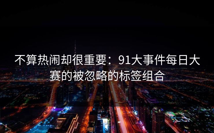 不算热闹却很重要：91大事件每日大赛的被忽略的标签组合