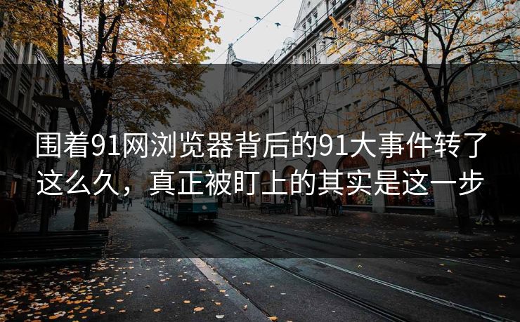 围着91网浏览器背后的91大事件转了这么久，真正被盯上的其实是这一步