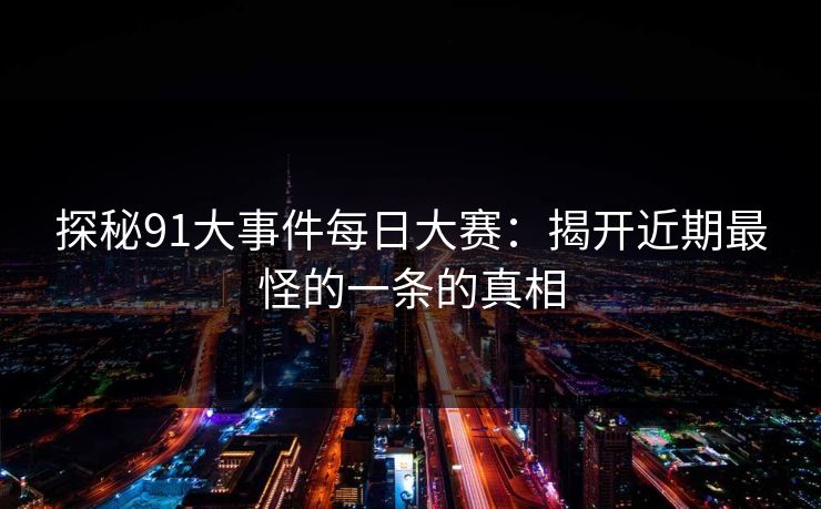 探秘91大事件每日大赛：揭开近期最怪的一条的真相