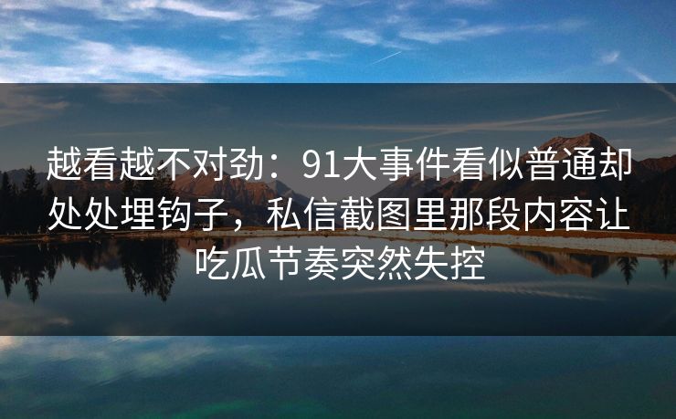 越看越不对劲：91大事件看似普通却处处埋钩子，私信截图里那段内容让吃瓜节奏突然失控