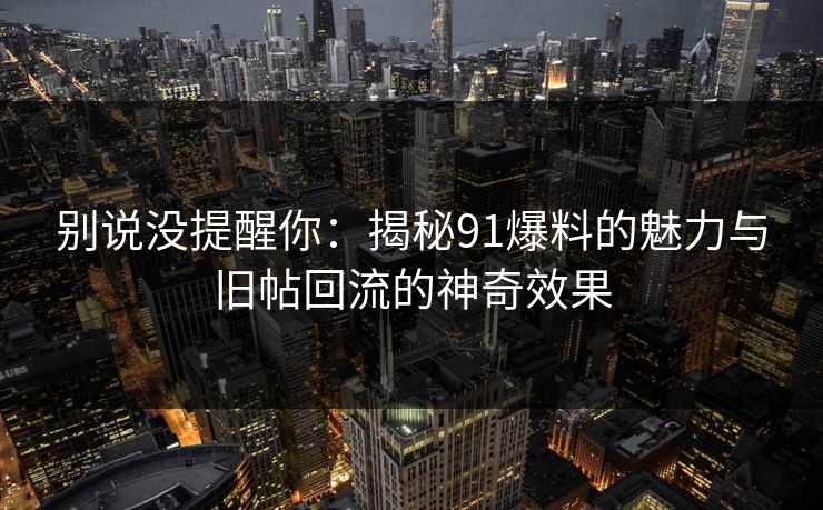 别说没提醒你：揭秘91爆料的魅力与旧帖回流的神奇效果