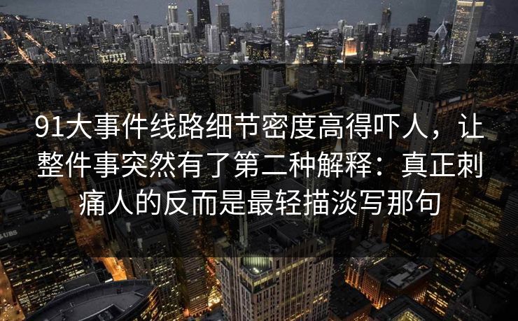 91大事件线路细节密度高得吓人，让整件事突然有了第二种解释：真正刺痛人的反而是最轻描淡写那句