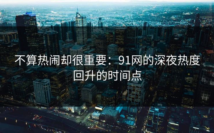 不算热闹却很重要：91网的深夜热度回升的时间点