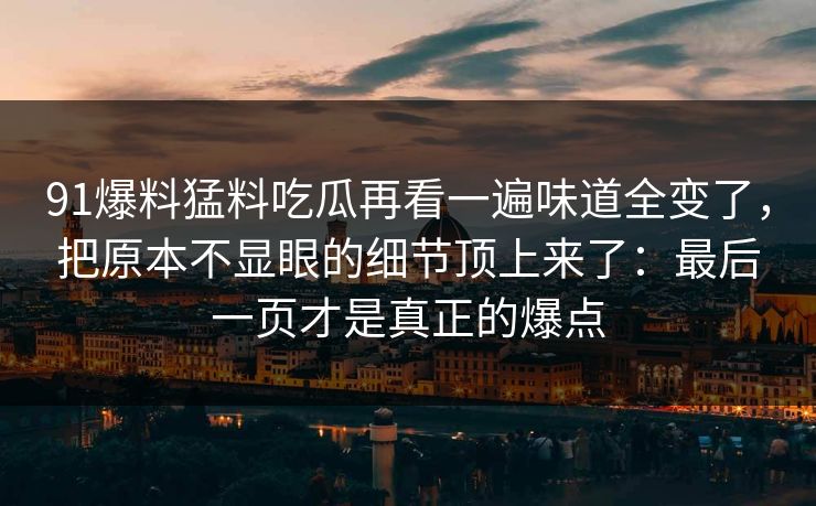 91爆料猛料吃瓜再看一遍味道全变了，把原本不显眼的细节顶上来了：最后一页才是真正的爆点
