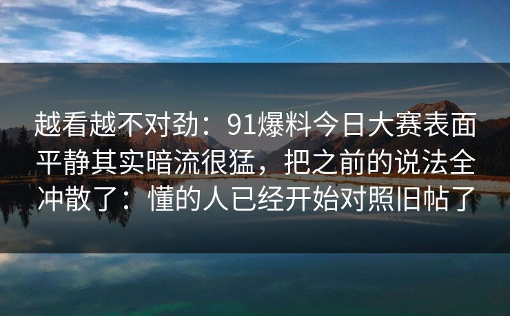 越看越不对劲：91爆料今日大赛表面平静其实暗流很猛，把之前的说法全冲散了：懂的人已经开始对照旧帖了