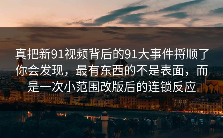 真把新91视频背后的91大事件捋顺了你会发现，最有东西的不是表面，而是一次小范围改版后的连锁反应