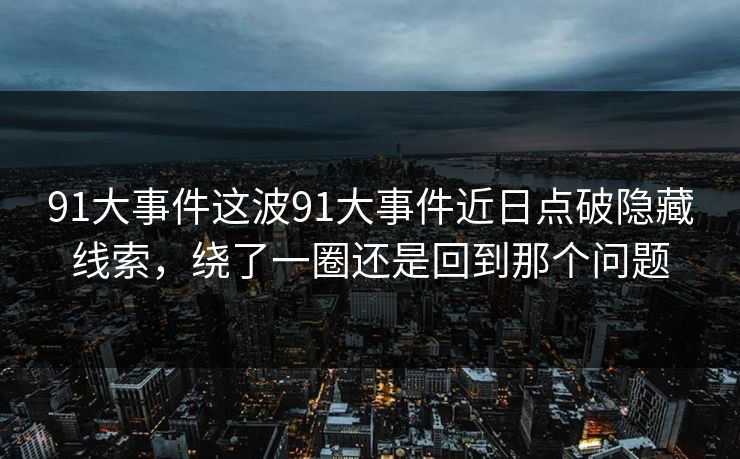 91大事件这波91大事件近日点破隐藏线索，绕了一圈还是回到那个问题