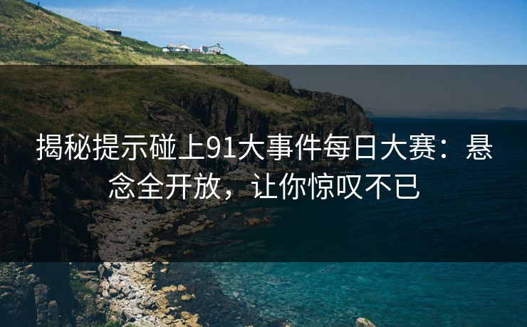 揭秘提示碰上91大事件每日大赛：悬念全开放，让你惊叹不已
