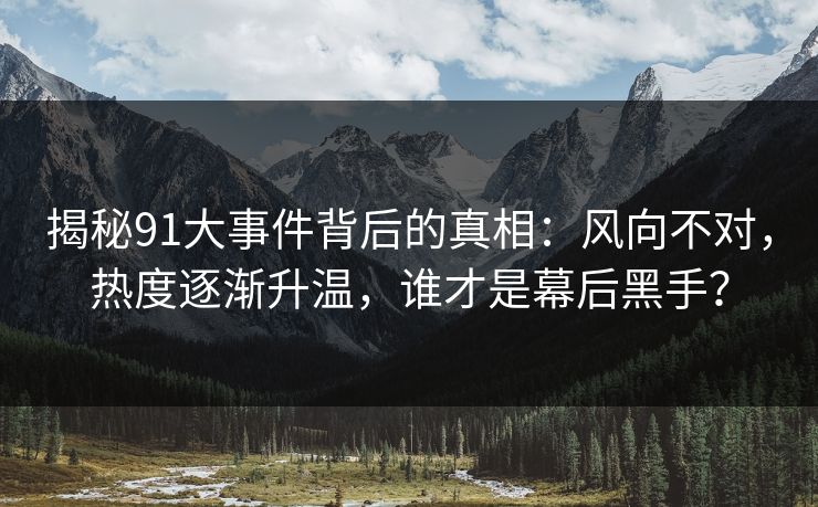 揭秘91大事件背后的真相：风向不对，热度逐渐升温，谁才是幕后黑手？