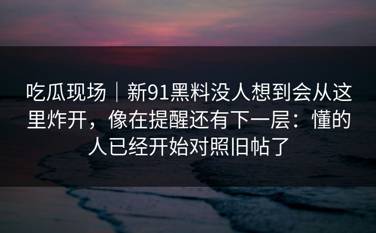 吃瓜现场｜新91黑料没人想到会从这里炸开，像在提醒还有下一层：懂的人已经开始对照旧帖了