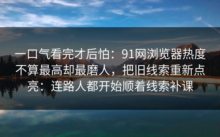 一口气看完才后怕：91网浏览器热度不算最高却最磨人，把旧线索重新点亮：连路人都开始顺着线索补课
