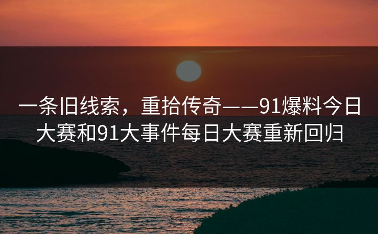 一条旧线索，重拾传奇——91爆料今日大赛和91大事件每日大赛重新回归