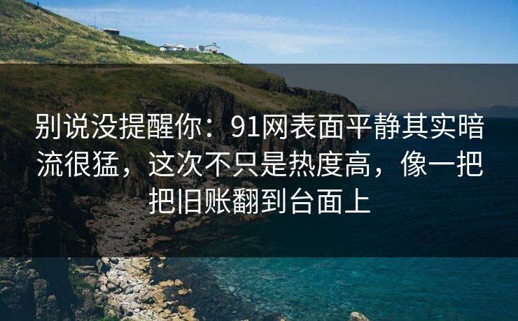 别说没提醒你：91网表面平静其实暗流很猛，这次不只是热度高，像一把把旧账翻到台面上
