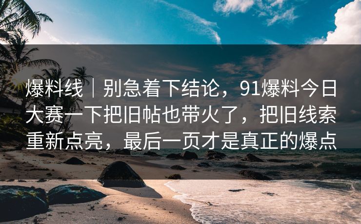 爆料线｜别急着下结论，91爆料今日大赛一下把旧帖也带火了，把旧线索重新点亮，最后一页才是真正的爆点