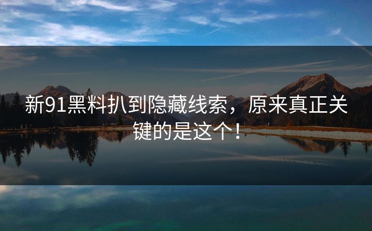 新91黑料扒到隐藏线索，原来真正关键的是这个！