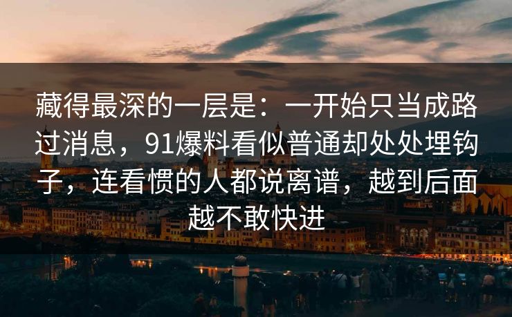 藏得最深的一层是：一开始只当成路过消息，91爆料看似普通却处处埋钩子，连看惯的人都说离谱，越到后面越不敢快进
