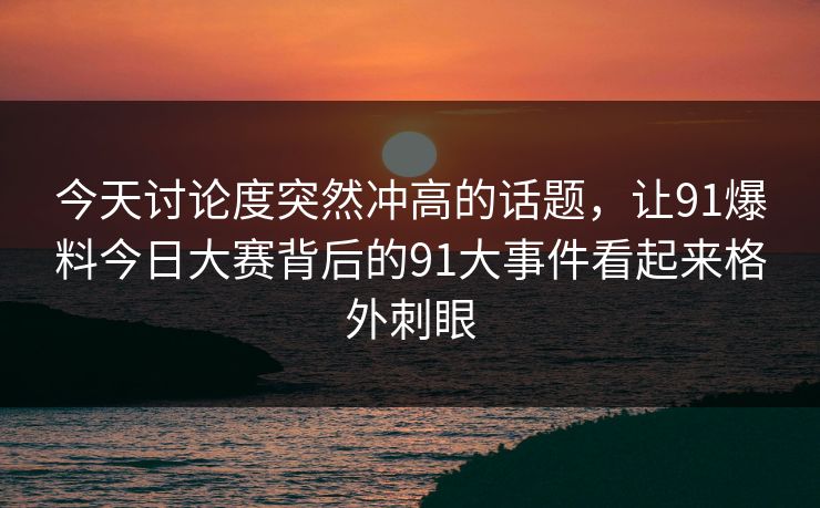 今天讨论度突然冲高的话题，让91爆料今日大赛背后的91大事件看起来格外刺眼