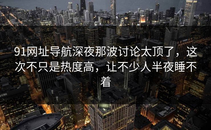 91网址导航深夜那波讨论太顶了，这次不只是热度高，让不少人半夜睡不着