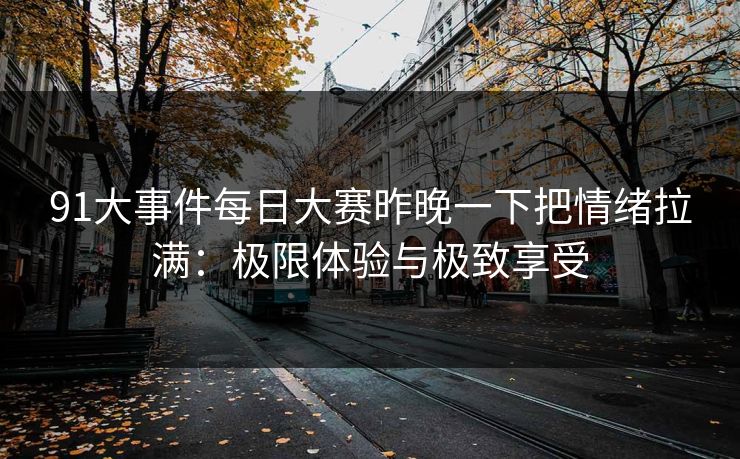 91大事件每日大赛昨晚一下把情绪拉满：极限体验与极致享受