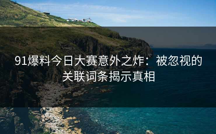 91爆料今日大赛意外之炸：被忽视的关联词条揭示真相