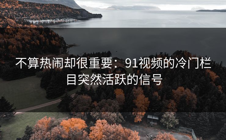 不算热闹却很重要：91视频的冷门栏目突然活跃的信号