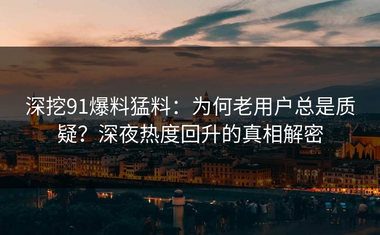 深挖91爆料猛料：为何老用户总是质疑？深夜热度回升的真相解密