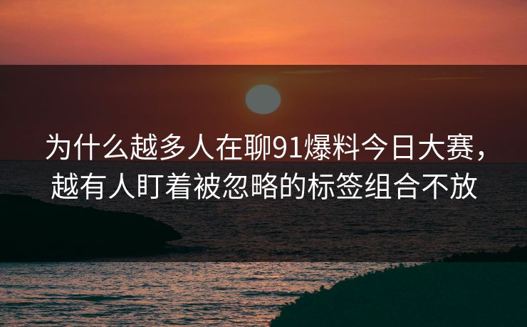 为什么越多人在聊91爆料今日大赛，越有人盯着被忽略的标签组合不放