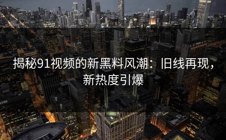 揭秘91视频的新黑料风潮：旧线再现，新热度引爆